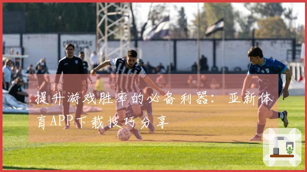 提升游戏胜率的必备利器：亚新体育APP下载技巧分享
