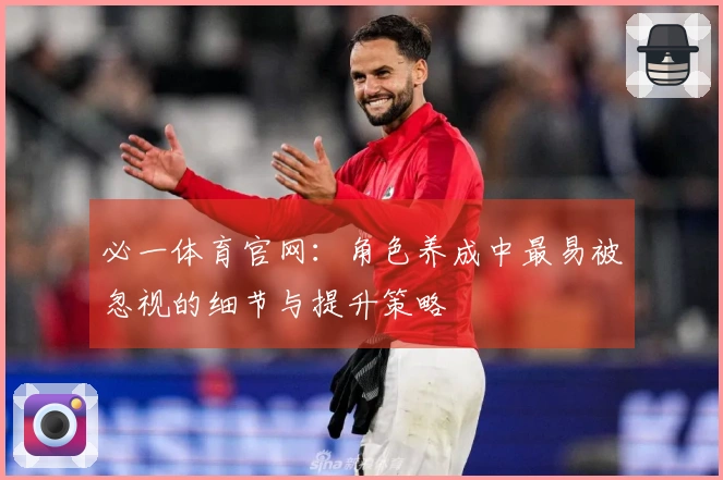 必一体育官网：角色养成中最易被忽视的细节与提升策略