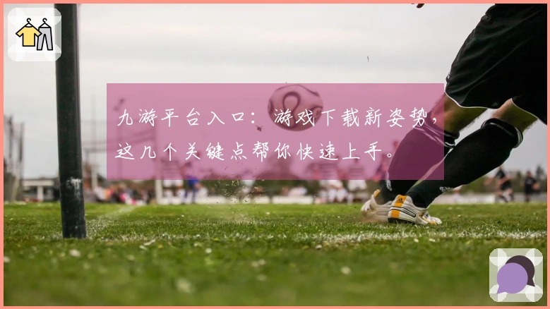 九游平台入口：游戏下载新姿势，这几个关键点帮你快速上手。
