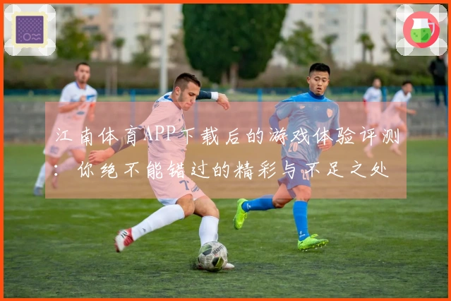 江南体育APP下载后的游戏体验评测：你绝不能错过的精彩与不足之处
