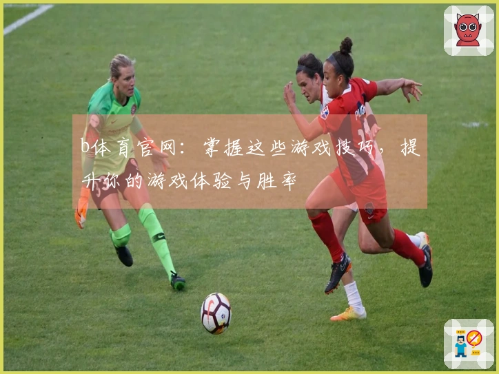 b体育官网：掌握这些游戏技巧，提升你的游戏体验与胜率