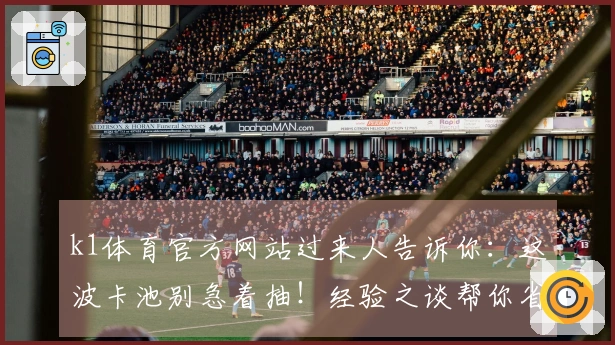 k1体育官方网站过来人告诉你：这波卡池别急着抽！经验之谈帮你省下冤枉钱