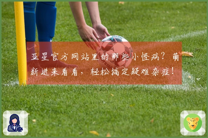 亚星官方网站里的那些小怪病？萌新进来看看，轻松搞定疑难杂症！