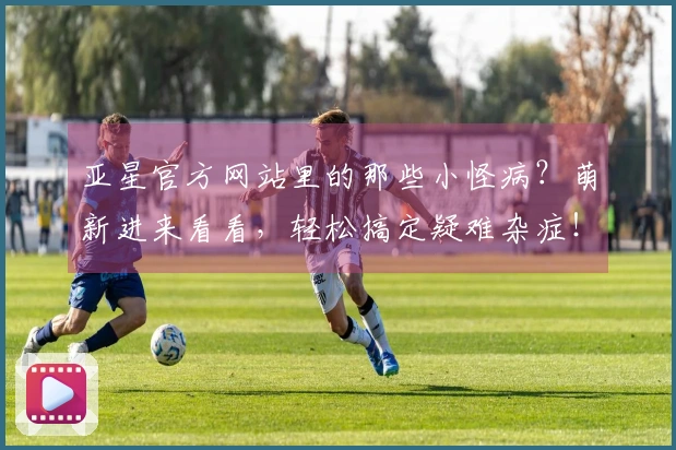亚星官方网站里的那些小怪病？萌新进来看看，轻松搞定疑难杂症！