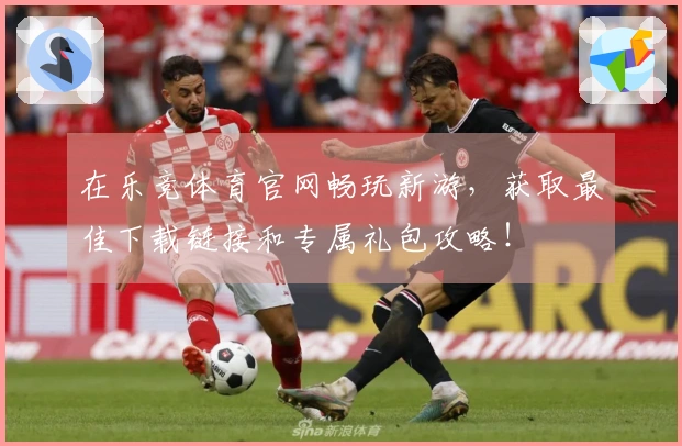 在乐竞体育官网畅玩新游，获取最佳下载链接和专属礼包攻略！