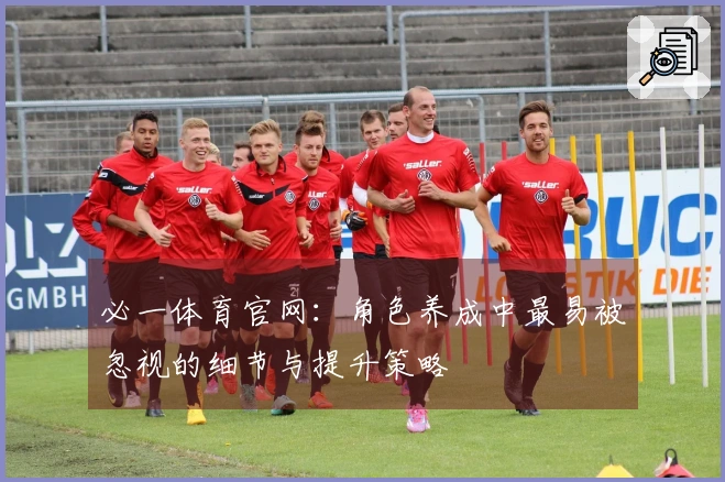 必一体育官网：角色养成中最易被忽视的细节与提升策略