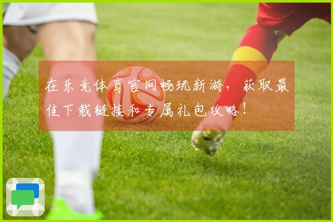 在乐竞体育官网畅玩新游，获取最佳下载链接和专属礼包攻略！