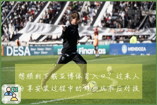 想顺利下载亚博体育入口？过来人分享安装过程中的那些坑和应对技巧