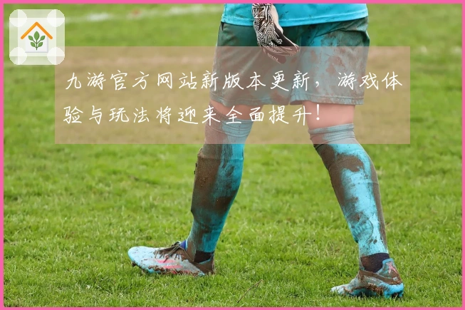 九游官方网站新版本更新，游戏体验与玩法将迎来全面提升！
