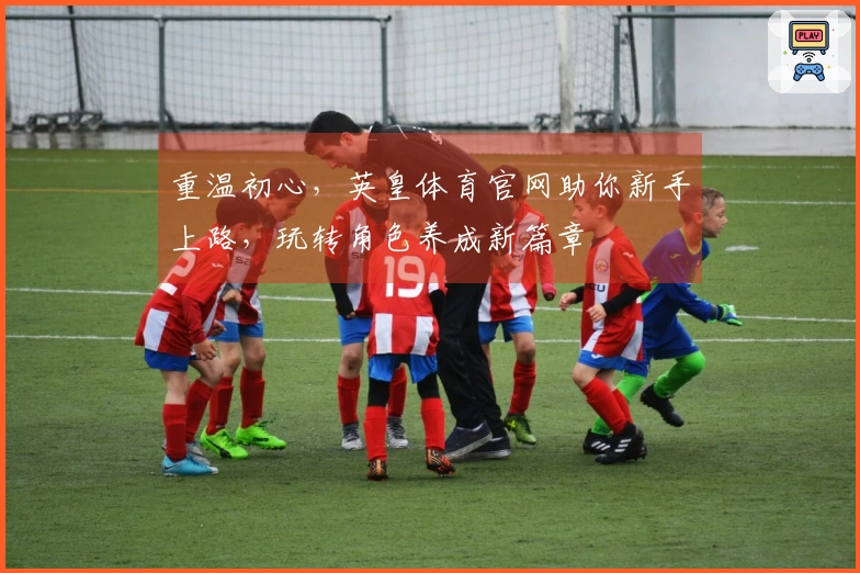 重温初心，英皇体育官网助你新手上路，玩转角色养成新篇章