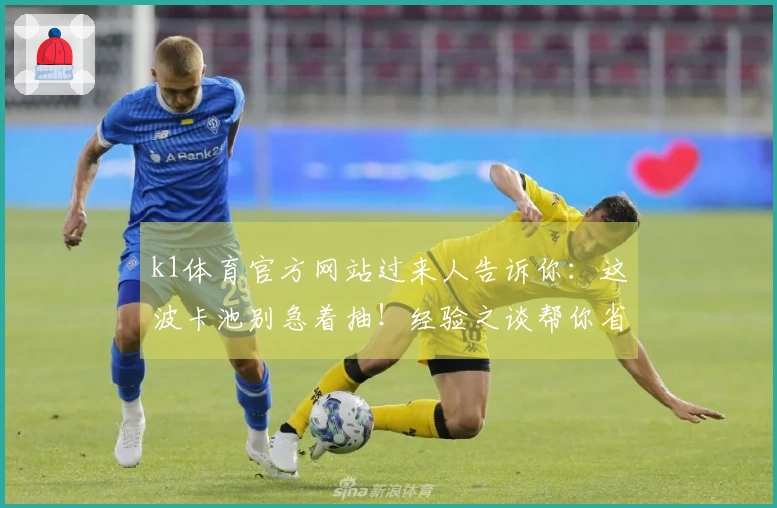 k1体育官方网站过来人告诉你：这波卡池别急着抽！经验之谈帮你省下冤枉钱