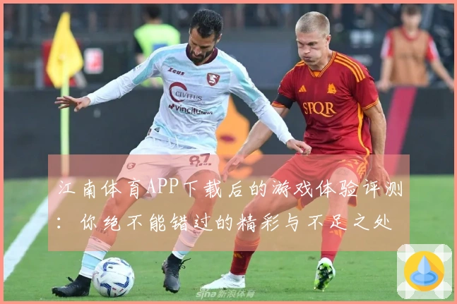 江南体育APP下载后的游戏体验评测：你绝不能错过的精彩与不足之处