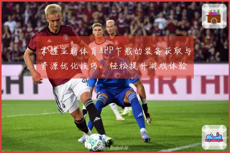 掌握亚新体育APP下载的装备获取与资源优化技巧，轻松提升游戏体验！