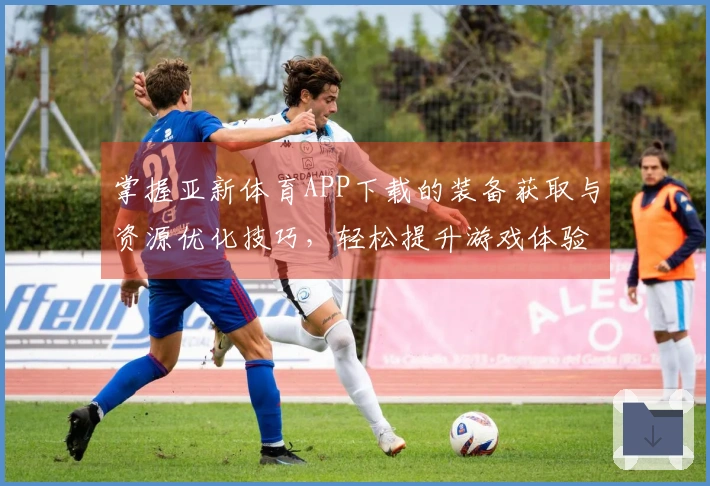 掌握亚新体育APP下载的装备获取与资源优化技巧，轻松提升游戏体验！