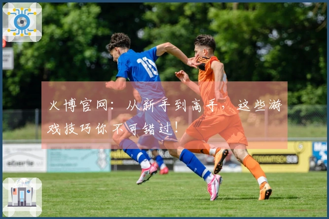 火博官网：从新手到高手，这些游戏技巧你不可错过！