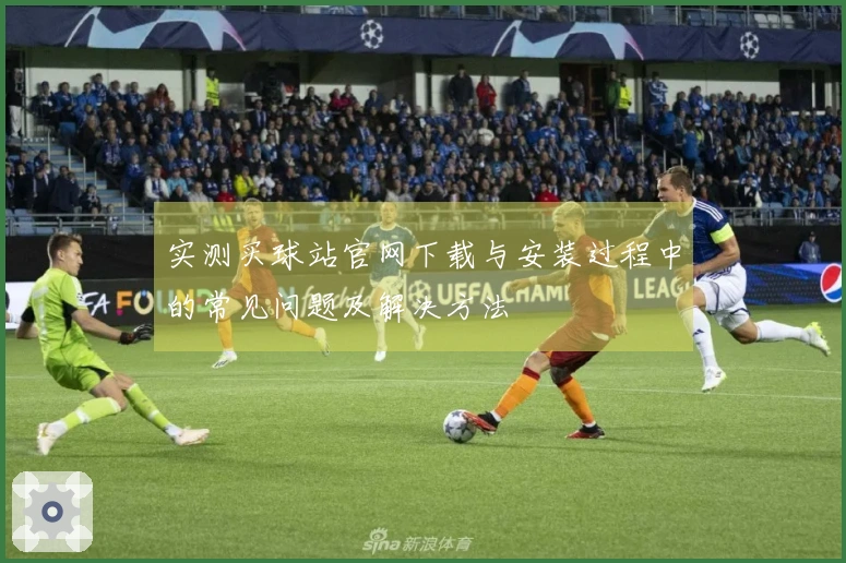 实测买球站官网下载与安装过程中的常见问题及解决方法