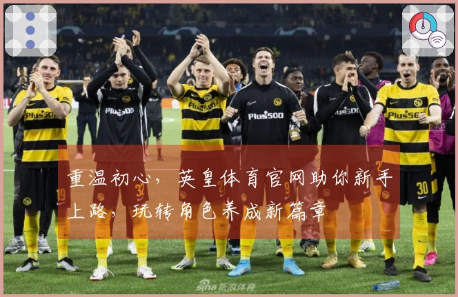 重温初心，英皇体育官网助你新手上路，玩转角色养成新篇章